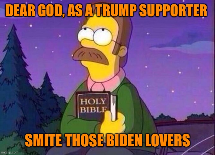 Ned Flanders and Bible | DEAR GOD, AS A TRUMP SUPPORTER SMITE THOSE BIDEN LOVERS | image tagged in ned flanders and bible | made w/ Imgflip meme maker