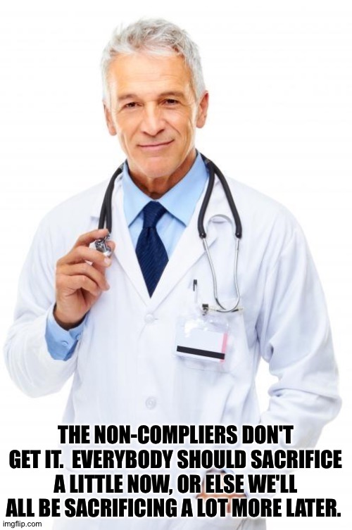 Think about somebody besides yourself. | THE NON-COMPLIERS DON'T GET IT.  EVERYBODY SHOULD SACRIFICE A LITTLE NOW, OR ELSE WE'LL ALL BE SACRIFICING A LOT MORE LATER. | image tagged in doctor | made w/ Imgflip meme maker
