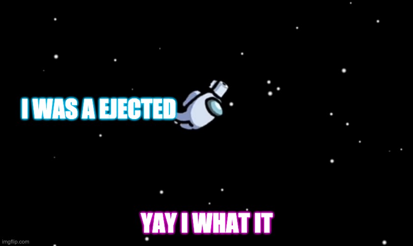Among Us ejected | I WAS A EJECTED; YAY I WHAT IT | image tagged in among us ejected | made w/ Imgflip meme maker