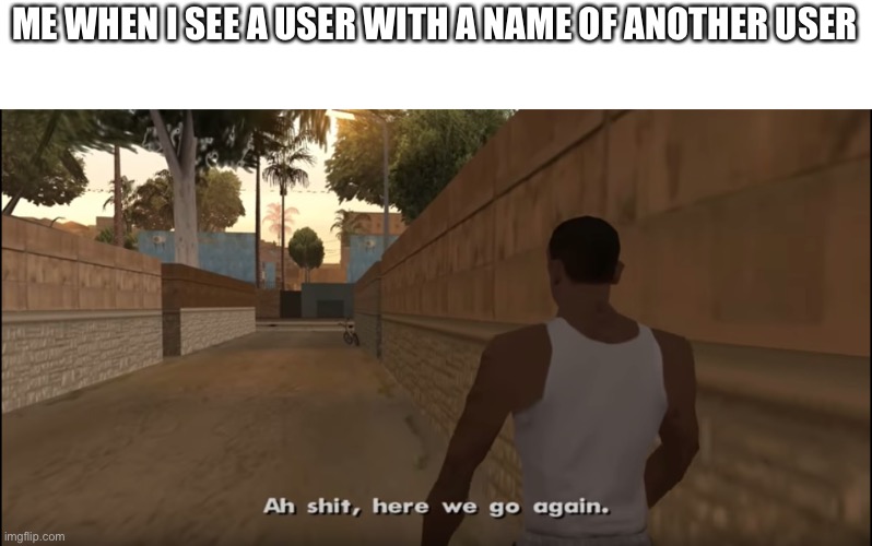 Aw shit here we go again | ME WHEN I SEE A USER WITH A NAME OF ANOTHER USER | image tagged in aw shit here we go again | made w/ Imgflip meme maker