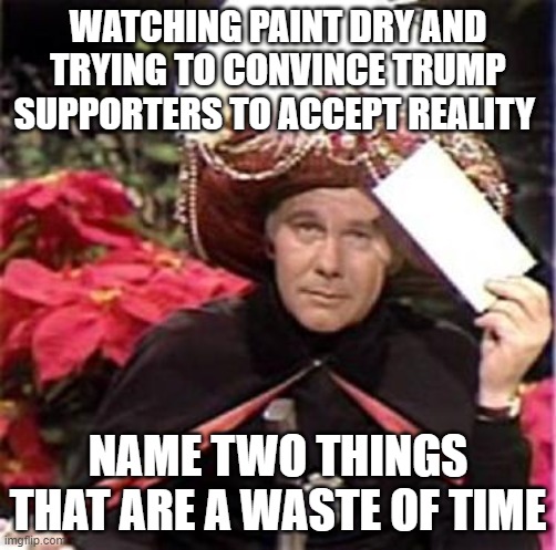 Johnny Carson Karnak Carnak | WATCHING PAINT DRY AND TRYING TO CONVINCE TRUMP SUPPORTERS TO ACCEPT REALITY; NAME TWO THINGS THAT ARE A WASTE OF TIME | image tagged in johnny carson karnak carnak | made w/ Imgflip meme maker