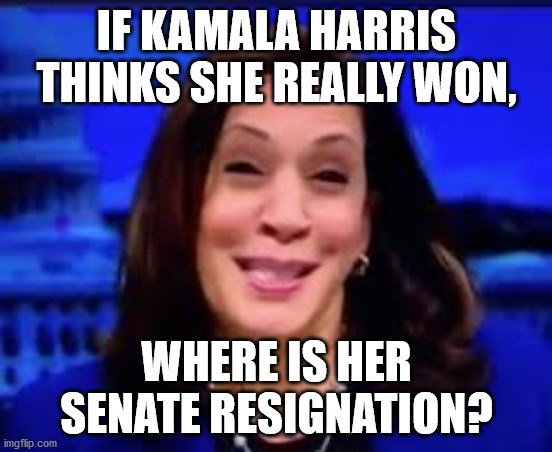 How come she hasn't resigned the senate? | IF KAMALA HARRIS THINKS SHE REALLY WON, WHERE IS HER SENATE RESIGNATION? | image tagged in kamala harris,election,joe biden | made w/ Imgflip meme maker