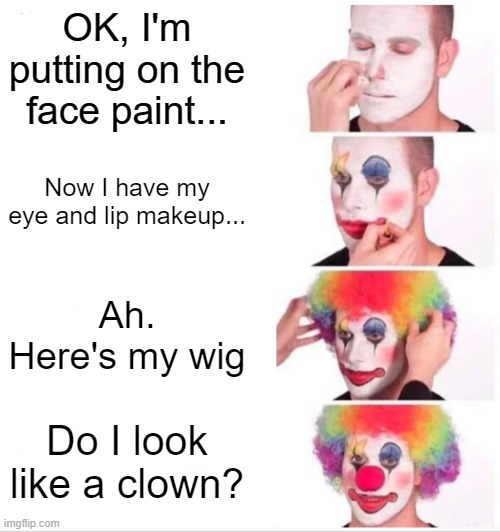 A really unfunny Anti-meme for you. | OK, I'm putting on the face paint... Now I have my eye and lip makeup... Ah. Here's my wig; Do I look like a clown? | image tagged in anti memes,clown applying makeup,unfunny | made w/ Imgflip meme maker
