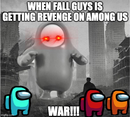 REVENGE | WHEN FALL GUYS IS GETTING REVENGE ON AMONG US; WAR!!! | image tagged in fall guys is destroying my life | made w/ Imgflip meme maker