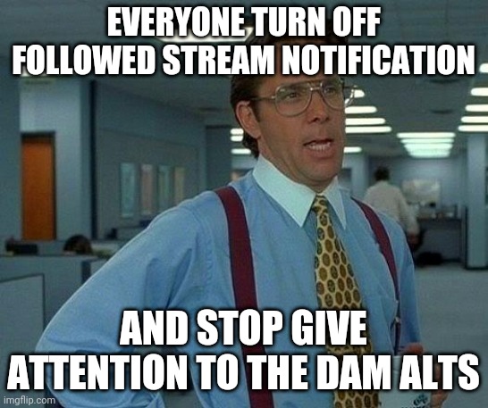 That Would Be Great | EVERYONE TURN OFF FOLLOWED STREAM NOTIFICATION; AND STOP GIVE ATTENTION TO THE DAM ALTS | image tagged in memes,that would be great | made w/ Imgflip meme maker