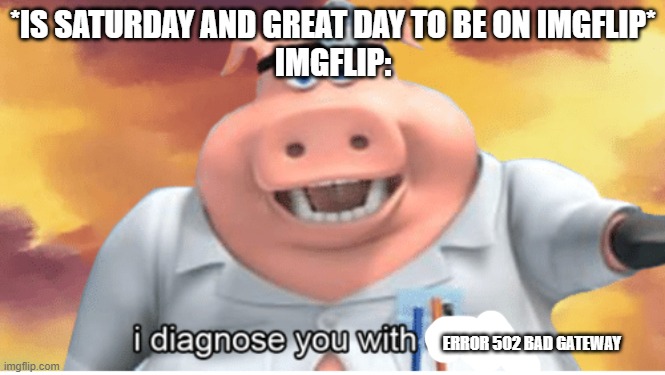 WHYYY | *IS SATURDAY AND GREAT DAY TO BE ON IMGFLIP*
IMGFLIP:; ERROR 502 BAD GATEWAY | image tagged in i diagnose you with dead | made w/ Imgflip meme maker