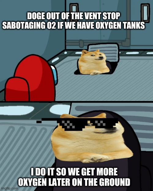 haha nice one | DOGE OUT OF THE VENT STOP SABOTAGING O2 IF WE HAVE OXYGEN TANKS; I DO IT SO WE GET MORE OXYGEN LATER ON THE GROUND | image tagged in impostor of the vent | made w/ Imgflip meme maker