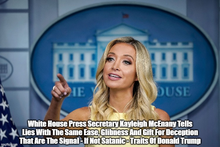 "White House Press Secretary Kayleigh McEnany Tells Lies With The Same Ease, Glibness And Gift For Deception That..." | White House Press Secretary Kayleigh McEnany Tells Lies With The Same Ease, Glibness And Gift For Deception That Are The Signal - If Not Satanic - Traits Of Donald Trump | image tagged in kayleigh mcenany,trump,lies,falsehood,untruth,satan | made w/ Imgflip meme maker