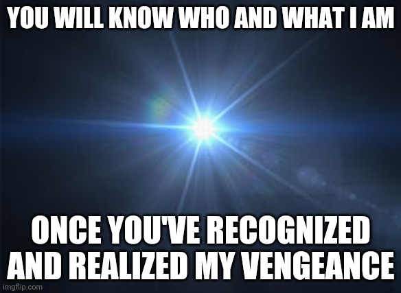 YOU WILL KNOW WHO AND WHAT I AM; ONCE YOU'VE RECOGNIZED AND REALIZED MY VENGEANCE | image tagged in light | made w/ Imgflip meme maker