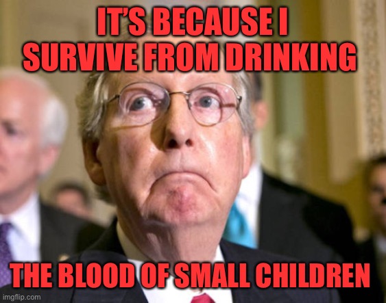 mitch mcconnell | IT’S BECAUSE I SURVIVE FROM DRINKING THE BLOOD OF SMALL CHILDREN | image tagged in mitch mcconnell | made w/ Imgflip meme maker