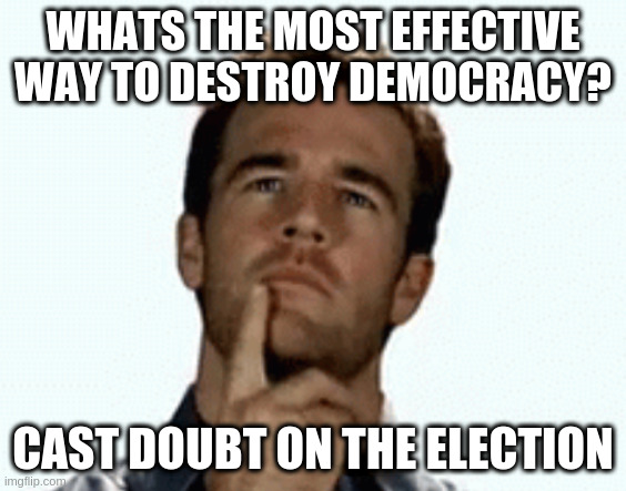 When you see them doing it, know what their end game is - and it aint freedom | WHATS THE MOST EFFECTIVE WAY TO DESTROY DEMOCRACY? CAST DOUBT ON THE ELECTION | image tagged in interesting,fundamental,turdump | made w/ Imgflip meme maker
