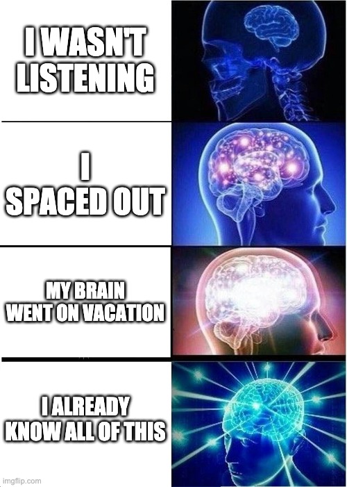 Life at School | I WASN'T LISTENING; I SPACED OUT; MY BRAIN WENT ON VACATION; I ALREADY KNOW ALL OF THIS | image tagged in memes,expanding brain | made w/ Imgflip meme maker