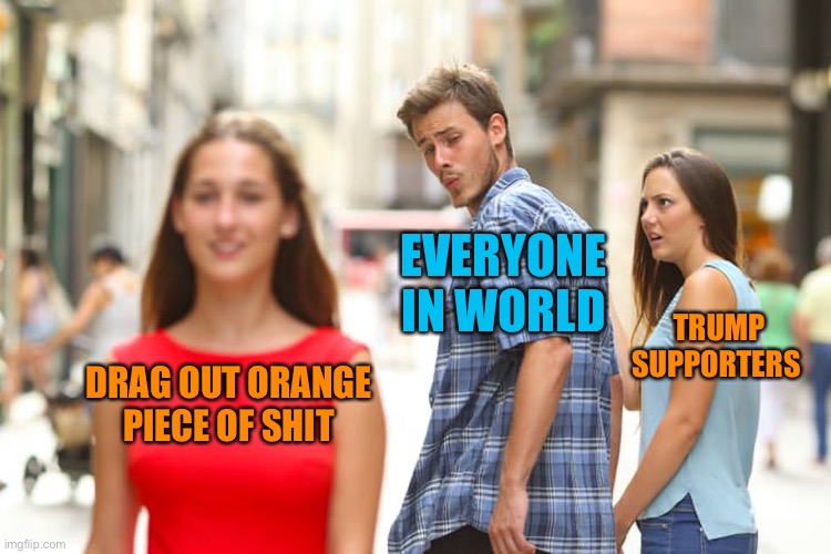 Distracted Boyfriend Meme | DRAG OUT ORANGE PIECE OF SHIT EVERYONE IN WORLD TRUMP SUPPORTERS | image tagged in memes,distracted boyfriend | made w/ Imgflip meme maker