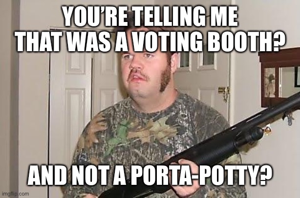Redneck wonder | YOU’RE TELLING ME THAT WAS A VOTING BOOTH? AND NOT A PORTA-POTTY? | image tagged in redneck wonder | made w/ Imgflip meme maker
