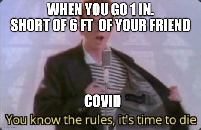 You know the rules, it's time to die | WHEN YOU GO 1 IN. SHORT OF 6 FT  OF YOUR FRIEND; COVID | image tagged in you know the rules it's time to die | made w/ Imgflip meme maker