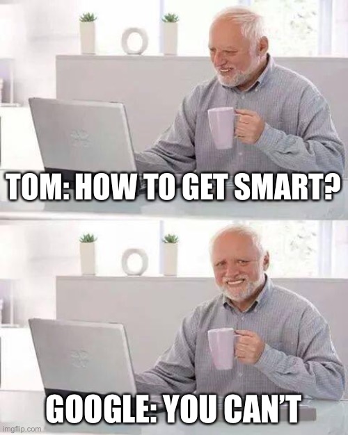 Hide the Pain Harold | TOM: HOW TO GET SMART? GOOGLE: YOU CAN’T | image tagged in memes,hide the pain harold | made w/ Imgflip meme maker