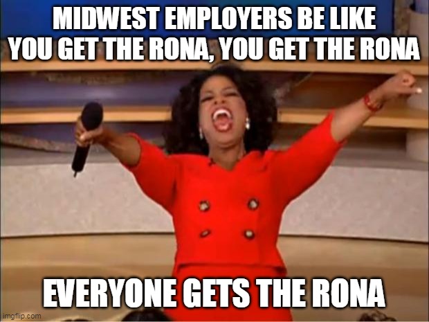 Everyone gets the Rona | MIDWEST EMPLOYERS BE LIKE

YOU GET THE RONA, YOU GET THE RONA; EVERYONE GETS THE RONA | image tagged in memes,oprah you get a,coronavirus,2020 sucks | made w/ Imgflip meme maker