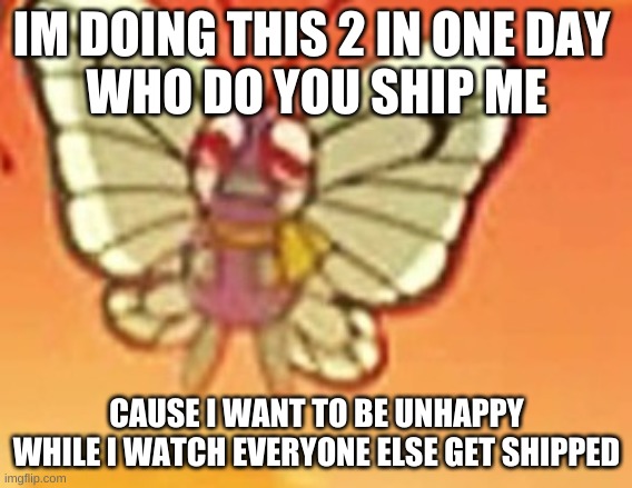 Crying butterfree | IM DOING THIS 2 IN ONE DAY 
WHO DO YOU SHIP ME; CAUSE I WANT TO BE UNHAPPY WHILE I WATCH EVERYONE ELSE GET SHIPPED | image tagged in crying butterfree | made w/ Imgflip meme maker