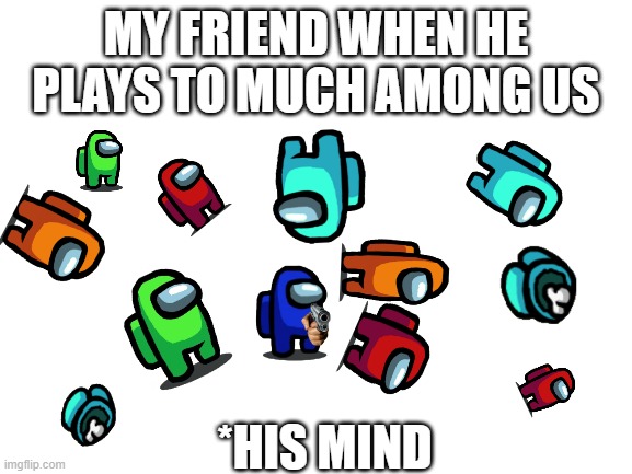 my friend's CRAZY mind about among us | MY FRIEND WHEN HE PLAYS TO MUCH AMONG US; *HIS MIND | image tagged in blank white template | made w/ Imgflip meme maker