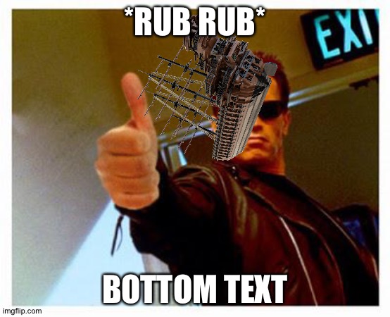 terminator thumbs up | *RUB RUB* BOTTOM TEXT | image tagged in terminator thumbs up | made w/ Imgflip meme maker