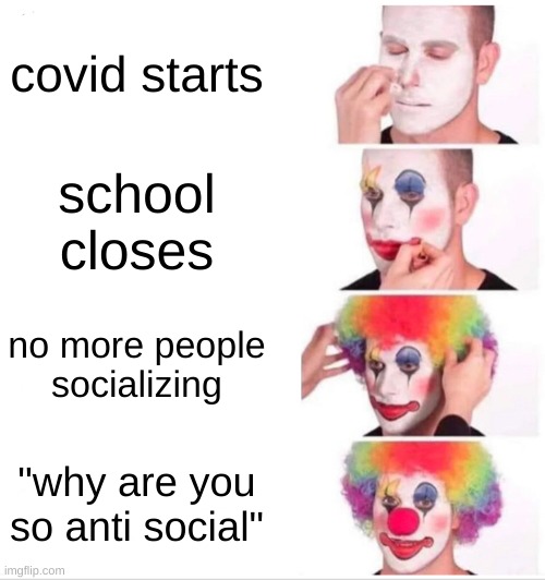 Clown Applying Makeup | covid starts; school closes; no more people socializing; "why are you so anti social" | image tagged in memes,clown applying makeup | made w/ Imgflip meme maker