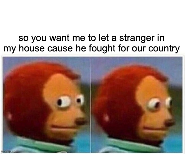 Monkey Puppet | so you want me to let a stranger in my house cause he fought for our country | image tagged in memes,monkey puppet | made w/ Imgflip meme maker