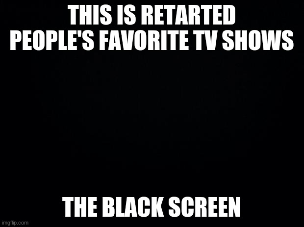 Black background | THIS IS RETARTED PEOPLE'S FAVORITE TV SHOWS; THE BLACK SCREEN | image tagged in black background | made w/ Imgflip meme maker