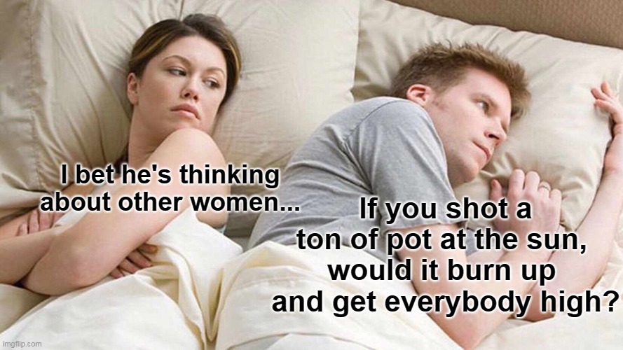 Stoner Humor | I bet he's thinking about other women... If you shot a ton of pot at the sun, 
would it burn up 
and get everybody high? | image tagged in memes,i bet he's thinking about other women,stoner,elon musk weed,marijuana,too damn high | made w/ Imgflip meme maker