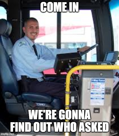 Who Asked? | COME IN; WE'RE GONNA FIND OUT WHO ASKED | image tagged in bus driver | made w/ Imgflip meme maker