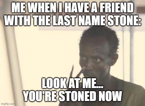 what he is now stoned | ME WHEN I HAVE A FRIEND WITH THE LAST NAME STONE:; LOOK AT ME...
YOU'RE STONED NOW | image tagged in memes,i'm the captain now | made w/ Imgflip meme maker