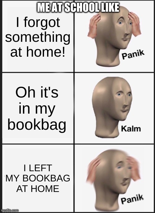 Panik Kalm Panik | I forgot something at home! ME AT SCHOOL LIKE; Oh it's in my bookbag; I LEFT MY BOOKBAG AT HOME | image tagged in memes,panik kalm panik | made w/ Imgflip meme maker