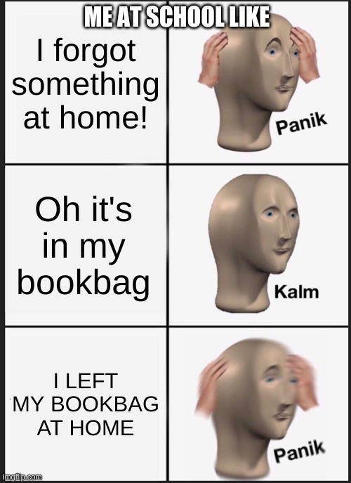 Panik Kalm Panik Meme | I forgot something at home! ME AT SCHOOL LIKE; Oh it's in my bookbag; I LEFT MY BOOKBAG AT HOME | image tagged in memes,panik kalm panik | made w/ Imgflip meme maker