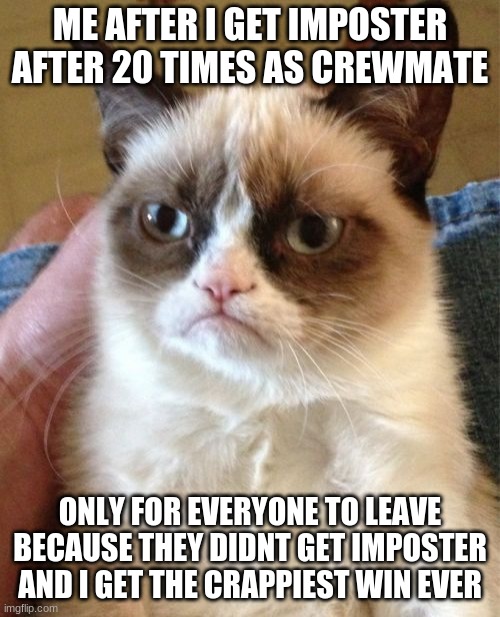 Grumpy Cat | ME AFTER I GET IMPOSTER AFTER 20 TIMES AS CREWMATE; ONLY FOR EVERYONE TO LEAVE BECAUSE THEY DIDNT GET IMPOSTER AND I GET THE CRAPPIEST WIN EVER | image tagged in memes,grumpy cat | made w/ Imgflip meme maker