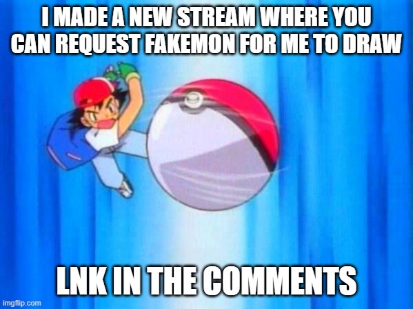I choose you! | I MADE A NEW STREAM WHERE YOU CAN REQUEST FAKEMON FOR ME TO DRAW; LNK IN THE COMMENTS | image tagged in i choose you,new stream | made w/ Imgflip meme maker