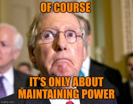 mitch mcconnell | OF COURSE IT’S ONLY ABOUT MAINTAINING POWER | image tagged in mitch mcconnell | made w/ Imgflip meme maker