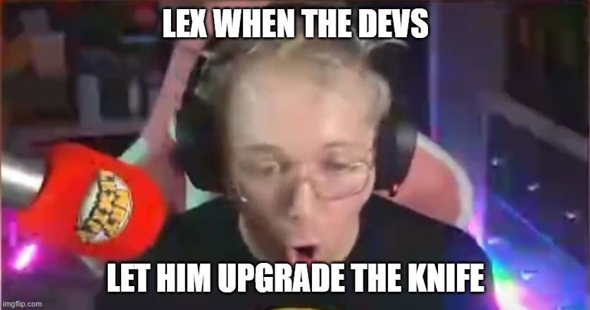 LEX WHEN THE DEVS; LET HIM UPGRADE THE KNIFE | image tagged in MrTLexify | made w/ Imgflip meme maker