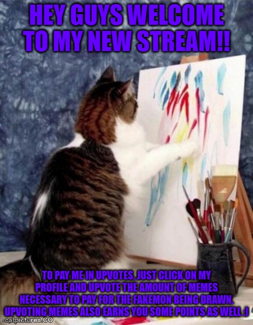 Art Cat | HEY GUYS WELCOME TO MY NEW STREAM!! TO PAY ME IN UPVOTES, JUST CLICK ON MY PROFILE AND UPVOTE THE AMOUNT OF MEMES NECESSARY TO PAY FOR THE FAKEMON BEING DRAWN. UPVOTING MEMES ALSO EARNS YOU SOME POINTS AS WELL :) | image tagged in art cat | made w/ Imgflip meme maker