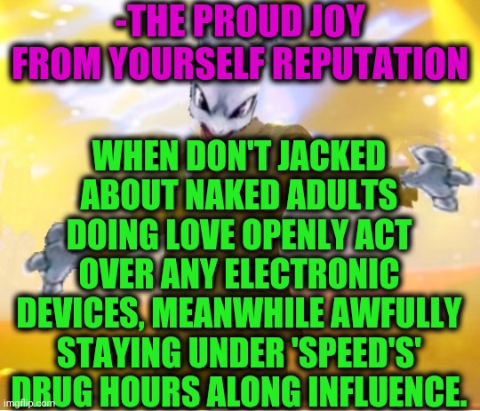 -I'm the only one, aha ha ha. | -THE PROUD JOY FROM YOURSELF REPUTATION; WHEN DON'T JACKED ABOUT NAKED ADULTS DOING LOVE OPENLY ACT OVER ANY ELECTRONIC DEVICES, MEANWHILE AWFULLY STAYING UNDER 'SPEED'S' DRUG HOURS ALONG INFLUENCE. | image tagged in alien suggesting space joy,getting respect giving respect,i am speed,drug addiction,don't do drugs,stupid people be like | made w/ Imgflip meme maker