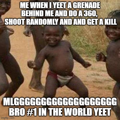 Third World Success Kid | ME WHEN I YEET A GRENADE BEHIND ME AND DO A 360, 
 SHOOT RANDOMLY AND AND GET A KILL; MLGGGGGGGGGGGGGGGGGGG BRO #1 IN THE WORLD YEET | image tagged in memes,third world success kid | made w/ Imgflip meme maker