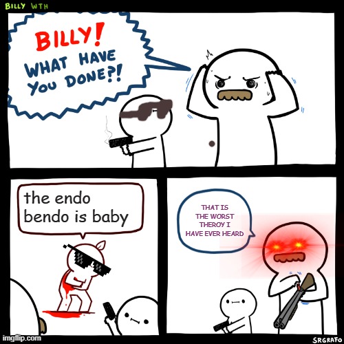 NO WRONG THEROY | the endo bendo is baby; THAT IS THE WORST THEROY I HAVE EVER HEARD | image tagged in billy what have you done | made w/ Imgflip meme maker