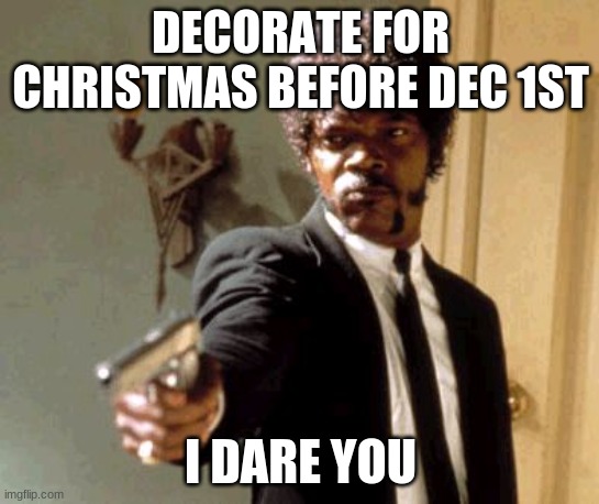 I DARE YOU | DECORATE FOR CHRISTMAS BEFORE DEC 1ST; I DARE YOU | image tagged in memes,say that again i dare you,christmas,we dont do that here | made w/ Imgflip meme maker