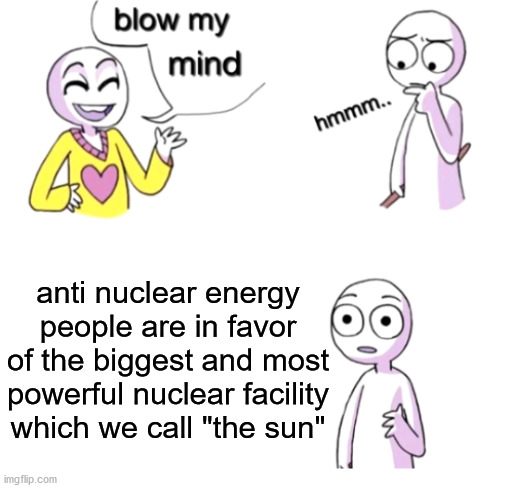 sunny=nucleary | anti nuclear energy people are in favor of the biggest and most powerful nuclear facility which we call "the sun" | image tagged in blow my mind,memes,funny,funny memes | made w/ Imgflip meme maker