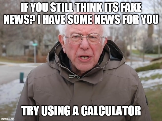 Bernie Sanders Once Again Asking | IF YOU STILL THINK ITS FAKE NEWS? I HAVE SOME NEWS FOR YOU; TRY USING A CALCULATOR | image tagged in bernie sanders once again asking | made w/ Imgflip meme maker