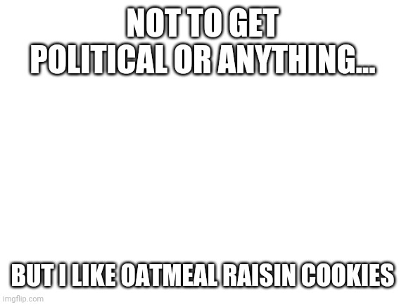 Blank White Template | NOT TO GET POLITICAL OR ANYTHING... BUT I LIKE OATMEAL RAISIN COOKIES | image tagged in blank white template | made w/ Imgflip meme maker