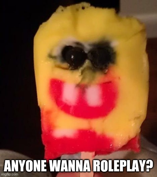 Cursed Spongebob Popsicle | ANYONE WANNA ROLEPLAY? | image tagged in cursed spongebob popsicle | made w/ Imgflip meme maker