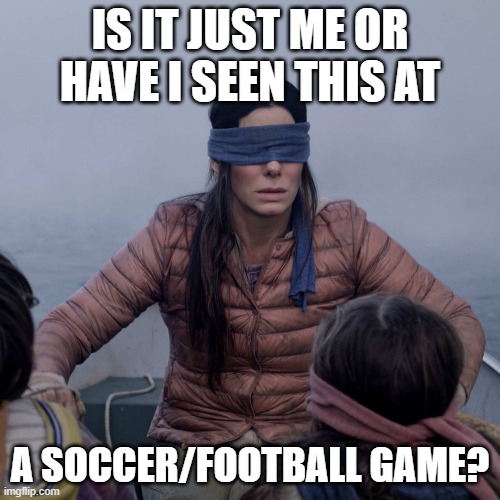 Soccer/Football Refs Are Blind | IS IT JUST ME OR HAVE I SEEN THIS AT; A SOCCER/FOOTBALL GAME? | image tagged in memes,bird box | made w/ Imgflip meme maker