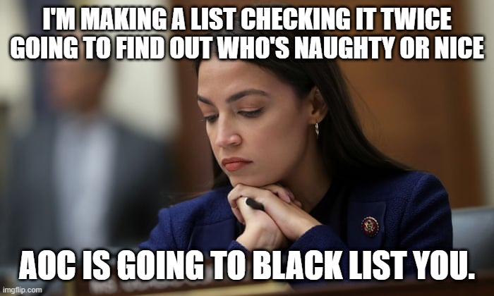 AOC black list | I'M MAKING A LIST CHECKING IT TWICE GOING TO FIND OUT WHO'S NAUGHTY OR NICE; AOC IS GOING TO BLACK LIST YOU. | image tagged in aoc,black list | made w/ Imgflip meme maker