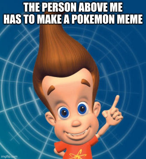 Jimmy neutron | THE PERSON ABOVE ME HAS TO MAKE A POKEMON MEME | image tagged in jimmy neutron | made w/ Imgflip meme maker