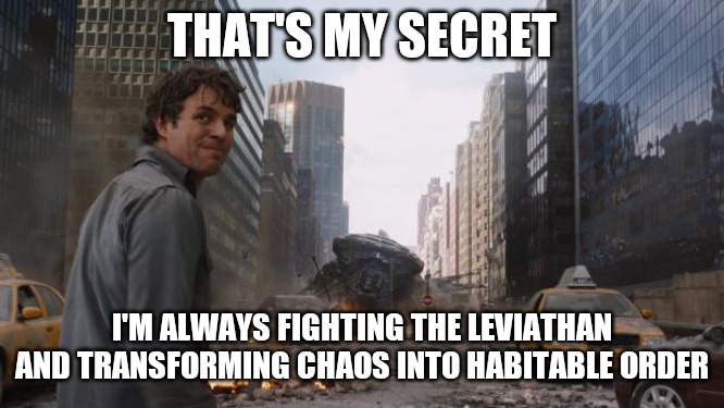 Hulk | THAT'S MY SECRET; I'M ALWAYS FIGHTING THE LEVIATHAN AND TRANSFORMING CHAOS INTO HABITABLE ORDER | image tagged in hulk,jordan peterson,wisdom | made w/ Imgflip meme maker