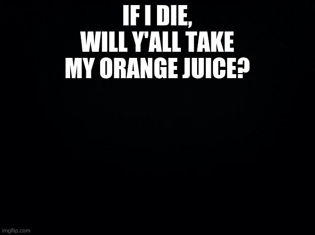 RvB refrance | IF I DIE, WILL Y'ALL TAKE MY ORANGE JUICE? | image tagged in black background | made w/ Imgflip meme maker